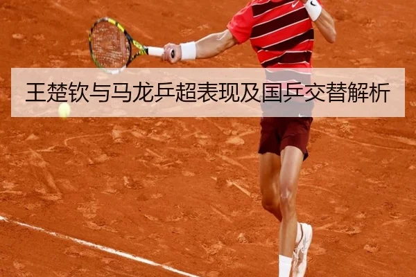 王楚钦与马龙乒超表现及国乒交替解析